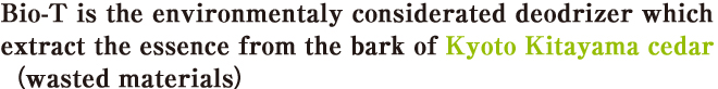 Bio-NX is the environmentaly considerated deodrizer which extract the essence from the bark of Kyoto Kitayama cedar（wasted materials）