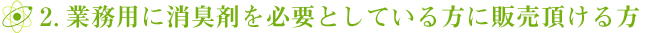 2.業務用に消臭剤を必要としている方に販売頂ける方