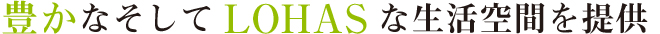 豊かなそしてLOHASな生活空間を提供